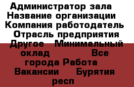 Администратор зала › Название организации ­ Компания-работодатель › Отрасль предприятия ­ Другое › Минимальный оклад ­ 23 000 - Все города Работа » Вакансии   . Бурятия респ.